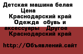 Детская машина белая › Цена ­ 10 000 - Краснодарский край Одежда, обувь и аксессуары » Другое   . Краснодарский край